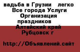 Cвадьба в Грузии - легко! - Все города Услуги » Организация праздников   . Алтайский край,Рубцовск г.